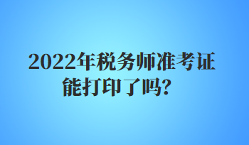 2022年稅務(wù)師準(zhǔn)考證能打印了嗎？