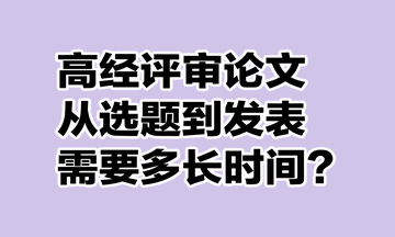 高級(jí)經(jīng)濟(jì)師評(píng)審論文從選題到發(fā)表需要多長(zhǎng)時(shí)間？