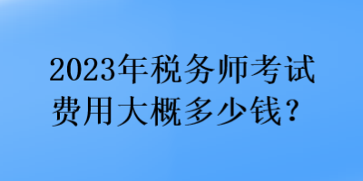 2023年稅務(wù)師考試費用大概多少錢？