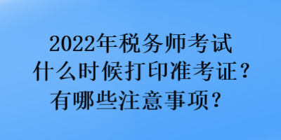 2022年稅務(wù)師考試什么時(shí)候打印準(zhǔn)考證？有哪些注意事項(xiàng)？