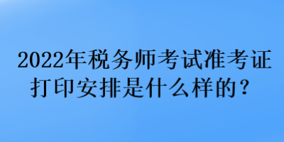 2022年稅務(wù)師考試準(zhǔn)考證打印安排是什么樣的？