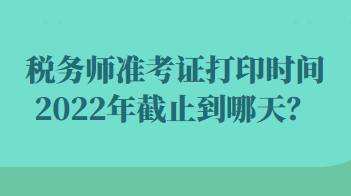 稅務(wù)師準(zhǔn)考證打印時(shí)間2022年截止到哪天？