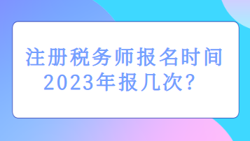 注冊稅務(wù)師報名時間2023年報幾次