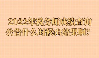 2022年稅務師成績查詢公告什么時候出結果??？