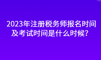 2023年注冊(cè)稅務(wù)師報(bào)名時(shí)間及考試時(shí)間是什么時(shí)候？