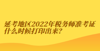 延考地區(qū)2022年稅務(wù)師準(zhǔn)考證什么時候打印出來？