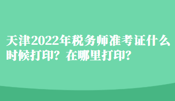 天津2022年稅務(wù)師準(zhǔn)考證什么時(shí)候打??？在哪里打?。? suffix=