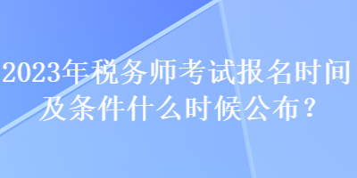 2023年稅務(wù)師考試報(bào)名時(shí)間及條件什么時(shí)候公布？