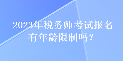 2023年稅務(wù)師考試報(bào)名有年齡限制嗎？