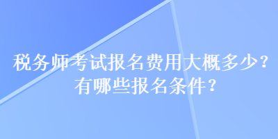 稅務(wù)師考試報(bào)名費(fèi)用大概多少？有哪些報(bào)名條件？