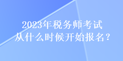 2023年稅務師考試從什么時候開始報名？