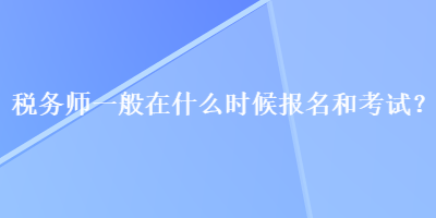 稅務(wù)師一般在什么時(shí)候報(bào)名和考試？