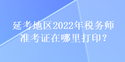 延考地區(qū)2022年稅務(wù)師準(zhǔn)考證在哪里打??？