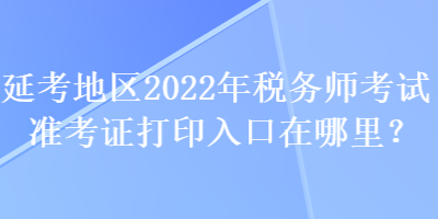 延考地區(qū)2022年稅務師考試準考證打印入口在哪里？