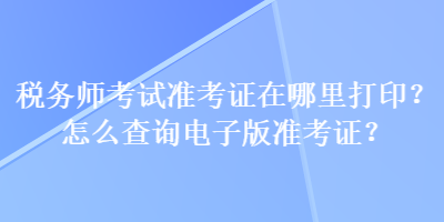 稅務(wù)師考試準(zhǔn)考證在哪里打??？怎么查詢電子版準(zhǔn)考證？