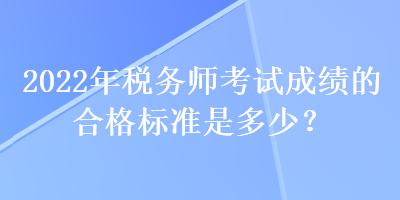 2022年稅務(wù)師考試成績的合格標(biāo)準(zhǔn)是多少？