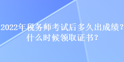 2022年稅務(wù)師考試后多久出成績？什么時候領(lǐng)取證書？