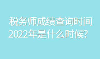 稅務(wù)師成績查詢時間2022年是什么時候？