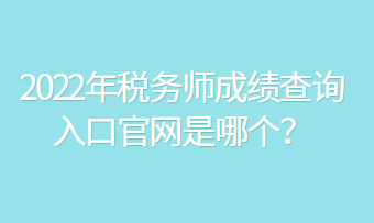 2022年稅務師成績查詢?nèi)肟诠倬W(wǎng)是哪個？