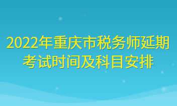 2022年重慶市稅務師延期考試時間及科目安排