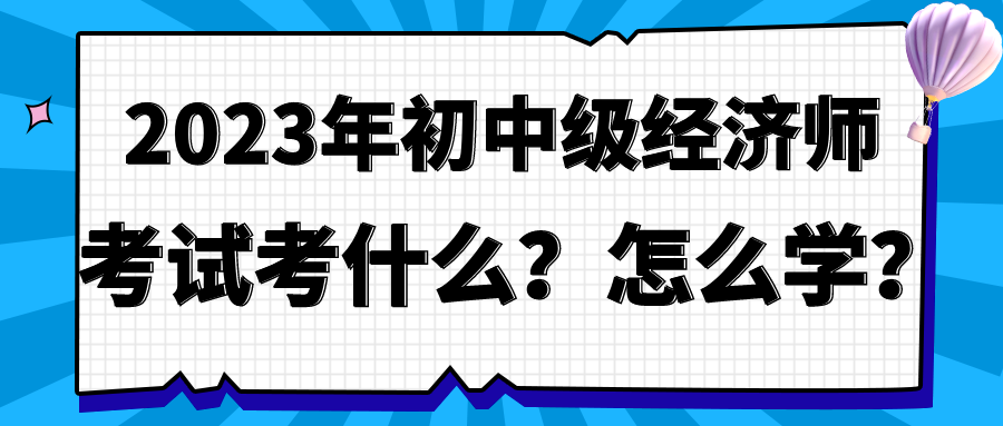 2023年初中級經(jīng)濟師考試考什么？怎么學？