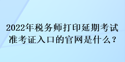 2022年稅務(wù)師打印延期考試準(zhǔn)考證入口的官網(wǎng)是什么？