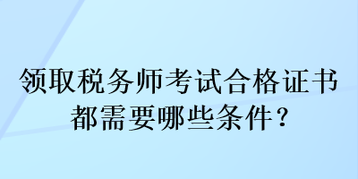 領(lǐng)取稅務(wù)師考試合格證書都需要哪些條件？