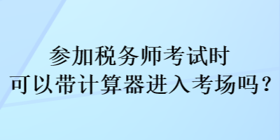 參加稅務(wù)師考試時可以帶計算器進入考場嗎？