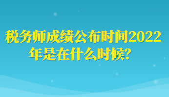 稅務(wù)師成績公布時間2022年是在什么時候？