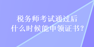 稅務(wù)師考試通過后什么時候能申領(lǐng)證書？