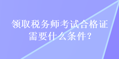 領(lǐng)取稅務(wù)師考試合格證需要什么條件？