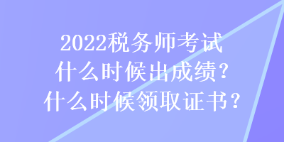 2022稅務(wù)師考試什么時候出成績？什么時候領(lǐng)取證書？