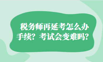 稅務(wù)師再延考怎么辦手續(xù)？考試會(huì)變難嗎？