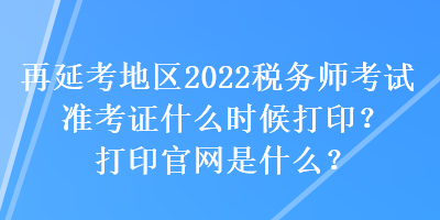 再延考地區(qū)2022稅務師考試準考證什么時候打??？打印官網(wǎng)是什么？