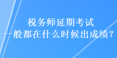 稅務(wù)師延期考試一般都在什么時候出成績？