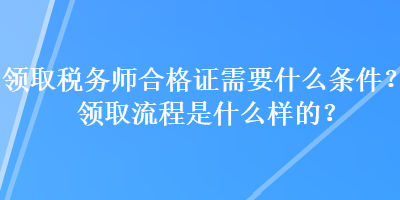 領(lǐng)取稅務(wù)師合格證需要什么條件？領(lǐng)取流程是什么樣的？