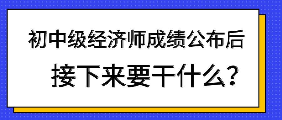 初中級經(jīng)濟師成績公布后 接下來要干什么？