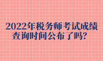 2022年稅務(wù)師考試成績查詢時間公布了嗎？