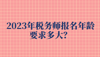 2023年稅務(wù)師報(bào)名年齡要求多大？