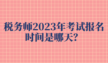 稅務(wù)師2023年考試報(bào)名時(shí)間是哪天？