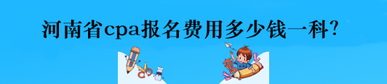 河南省cpa報(bào)名費(fèi)用多少錢(qián)一科？