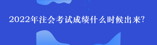 2022年注會考試成績什么時候出來？