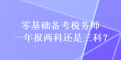 零基礎(chǔ)備考稅務(wù)師一年報(bào)兩科還是三科？