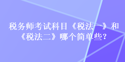 稅務(wù)師考試科目《稅法一》和《稅法二》哪個(gè)簡(jiǎn)單些？