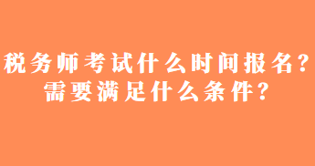 稅務(wù)師考試什么時間報名？需要滿足什么條件？