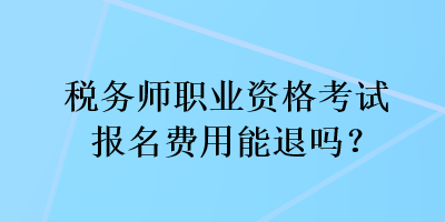 稅務師職業(yè)資格考試報名費用能退嗎？