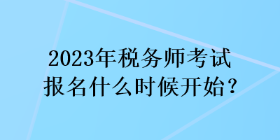 2023年稅務師考試報名什么時候開始？