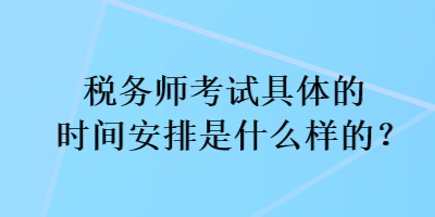 稅務(wù)師考試具體的時(shí)間安排是什么樣的？