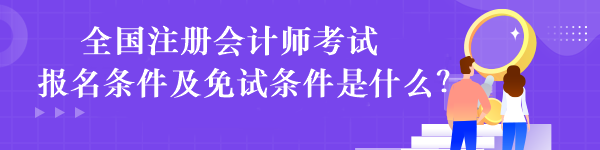 全國注冊會計師考試報名條件及免試條件是什么？