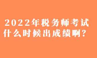 2022年稅務(wù)師考試什么時(shí)候出成績(jī)??？